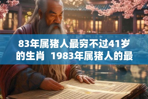 83年属猪人最穷不过41岁的生肖  1983年属猪人的最苦年