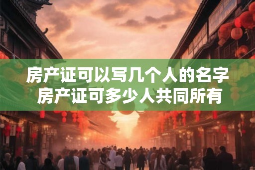 房产证可以写几个人的名字 房产证可多少人共同所有