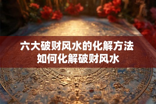 六大破财风水的化解方法 如何化解破财风水