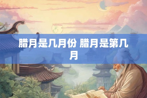 腊月是几月份 腊月是第几月