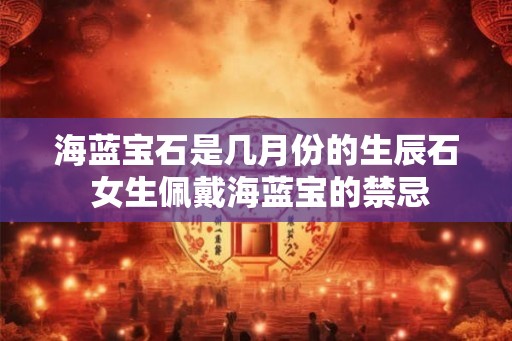 海蓝宝石是几月份的生辰石 女生佩戴海蓝宝的禁忌