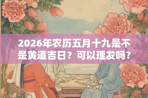 2026年农历五月十九是不是黄道吉日？可以理发吗？