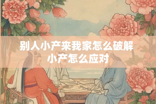 别人小产来我家怎么破解 小产怎么应对