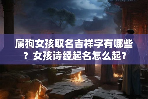 属狗女孩取名吉祥字有哪些？女孩诗经起名怎么起？