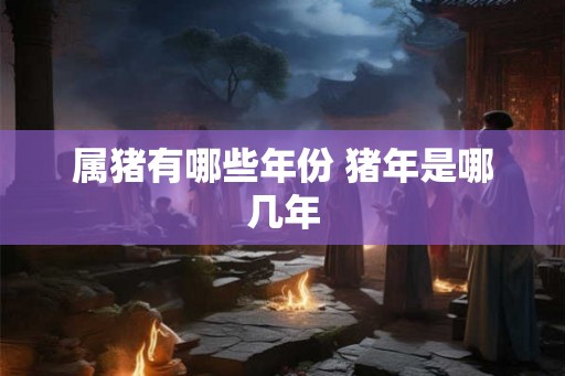 属猪有哪些年份 猪年是哪几年