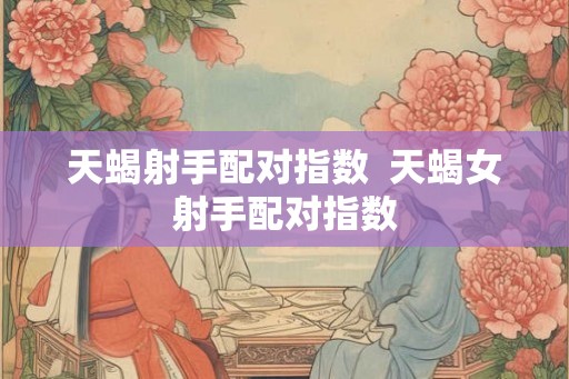 天蝎射手配对指数 天蝎女射手配对指数 天蝎射手配对指数 天蝎女射手配对指数