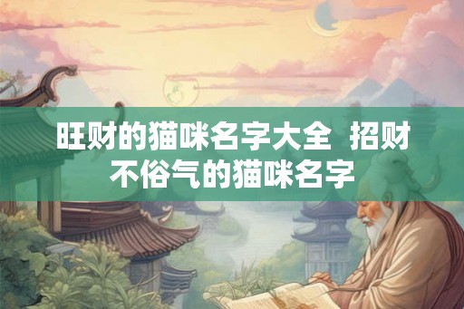 旺财的猫咪名字大全  招财不俗气的猫咪名字