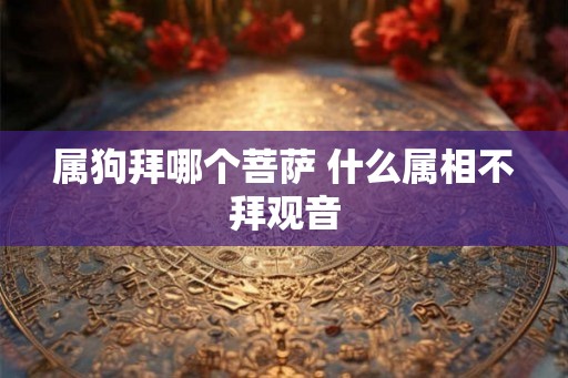 属狗拜哪个菩萨 什么属相不拜观音