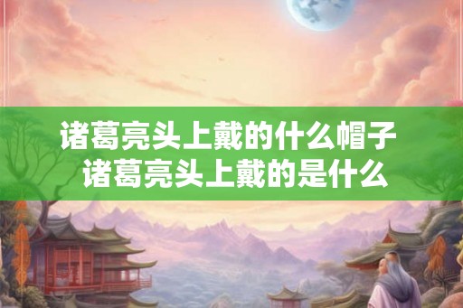诸葛亮头上戴的什么帽子  诸葛亮头上戴的是什么