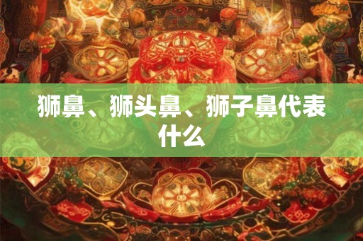 狮鼻、狮头鼻、狮子鼻代表什么