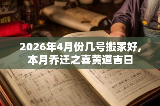 2026年4月份几号搬家好,本月乔迁之喜黄道吉日 2026年4月份几号搬家好,本月乔迁之喜黄道吉日