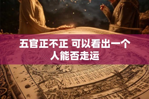 五官正不正 可以看出一个人能否走运