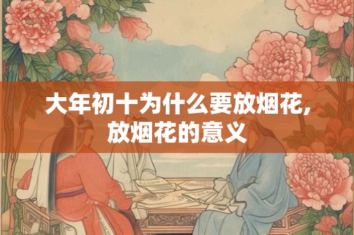 大年初十为什么要放烟花,放烟花的意义 大年初十为什么要放烟花,放烟花的意义