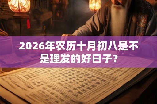 2026年农历十月初八是不是理发的好日子？