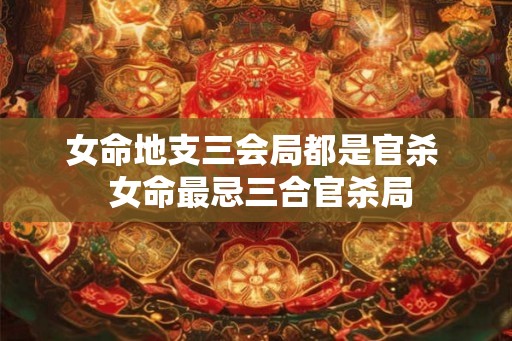 女命地支三会局都是官杀  女命最忌三合官杀局