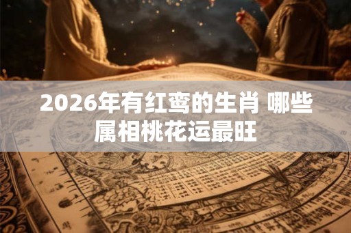2026年有红鸾的生肖 哪些属相桃花运最旺