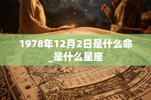 1978年12月2日是什么命_是什么星座 1978年12月2日是什么命_是什么星座