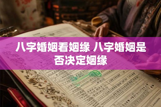 八字婚姻看姻缘 八字婚姻是否决定姻缘 八字婚姻看姻缘 八字婚姻是否决定姻缘
