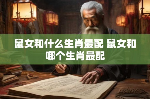 鼠女和什么生肖最配 鼠女和哪个生肖最配