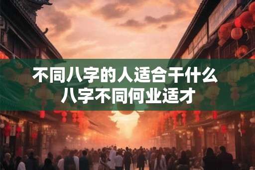 不同八字的人适合干什么 八字不同何业适才