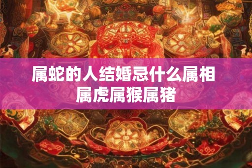 属蛇的人结婚忌什么属相 属虎属猴属猪