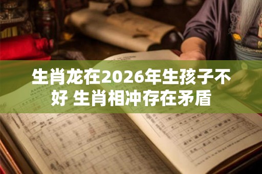 生肖龙在2026年生孩子不好 生肖相冲存在矛盾