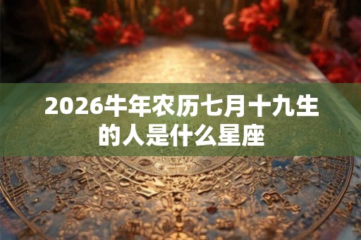 2026牛年农历七月十九生的人是什么星座