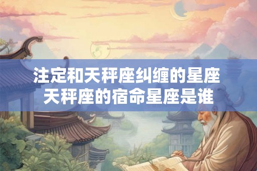 注定和天秤座纠缠的星座 天秤座的宿命星座是谁