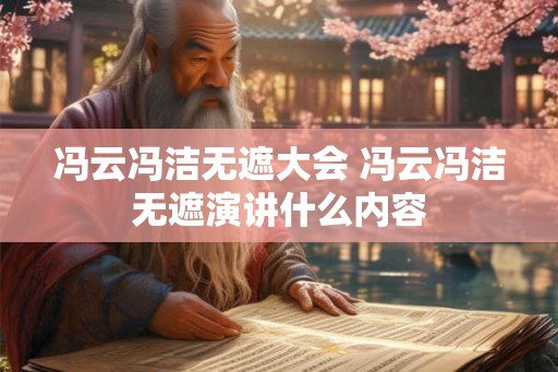 冯云冯洁无遮大会 冯云冯洁无遮演讲什么内容