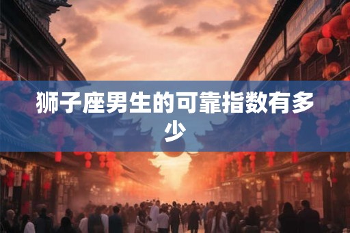 狮子座男生的可靠指数有多少