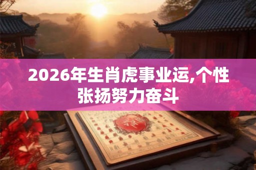 2026年生肖虎事业运,个性张扬努力奋斗
