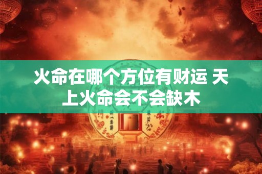 火命在哪个方位有财运 天上火命会不会缺木
