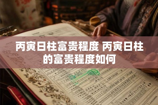 丙寅日柱富贵程度 丙寅日柱的富贵程度如何