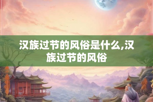 汉族过节的风俗是什么,汉族过节的风俗