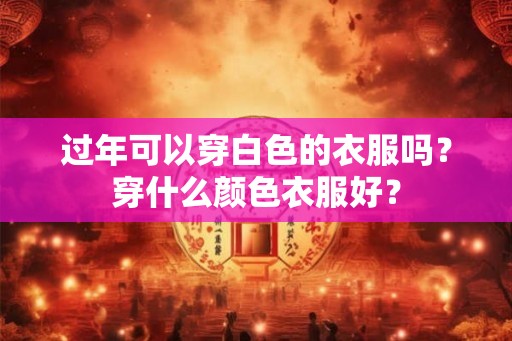 过年可以穿白色的衣服吗？穿什么颜色衣服好？