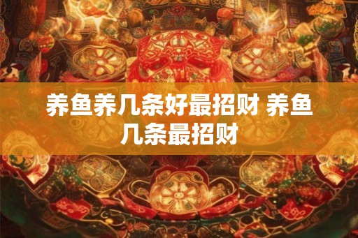 养鱼养几条好最招财 养鱼几条最招财 养鱼养几条好最招财 养鱼几条最招财