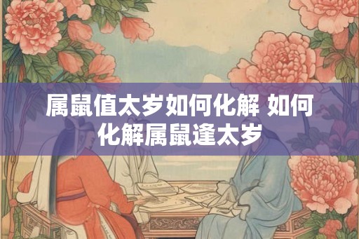 属鼠值太岁如何化解 如何化解属鼠逢太岁