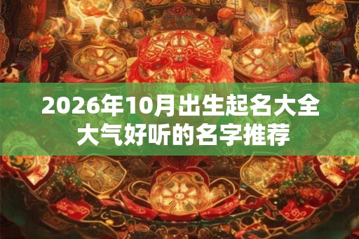 2026年10月出生起名大全 大气好听的名字推荐 2026年10月出生起名大全 大气好听的名字推荐