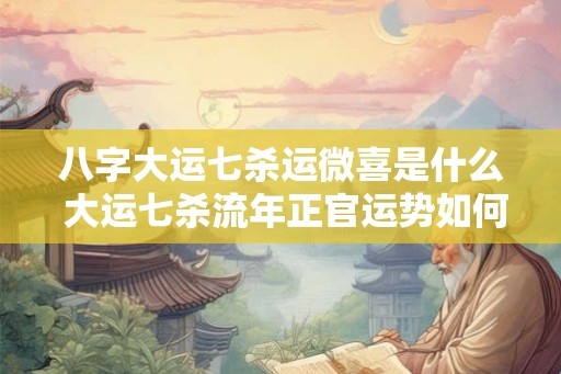八字大运七杀运微喜是什么 大运七杀流年正官运势如何