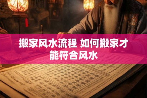 搬家风水流程 如何搬家才能符合风水 搬家风水流程 如何搬家才能符合风水
