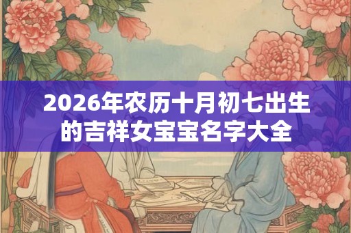 2026年农历十月初七出生的吉祥女宝宝名字大全
