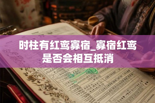 时柱有红鸾寡宿_寡宿红鸾是否会相互抵消 时柱有红鸾寡宿_寡宿红鸾是否会相互抵消
