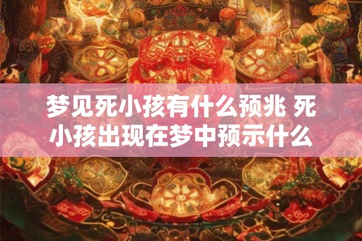 梦见死小孩有什么预兆 死小孩出现在梦中预示什么 梦见死小孩有什么预兆 死小孩出现在梦中预示什么