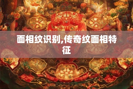 面相纹识别,传奇纹面相特征