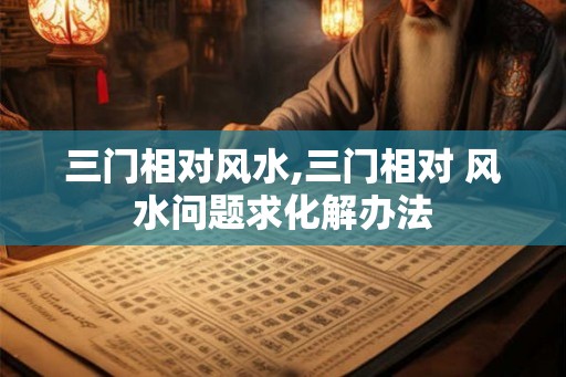 三门相对风水,三门相对 风水问题求化解办法