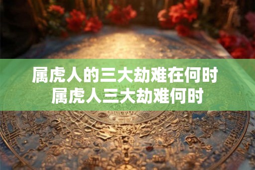 属虎人的三大劫难在何时 属虎人三大劫难何时