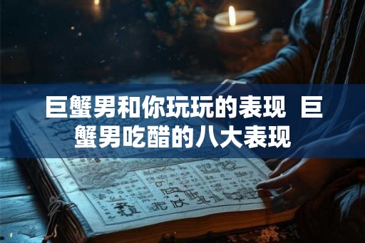 巨蟹男和你玩玩的表现 巨蟹男吃醋的八大表现 巨蟹男和你玩玩的表现 巨蟹男吃醋的八大表现