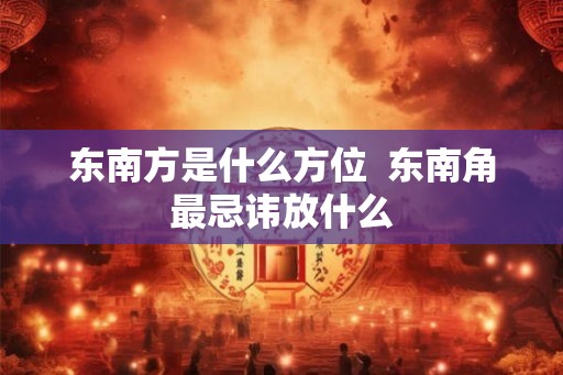 东南方是什么方位  东南角最忌讳放什么