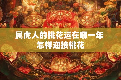 属虎人的桃花运在哪一年 怎样迎接桃花