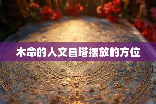 木命的人文昌塔摆放的方位 木命的人文昌塔摆放的方位